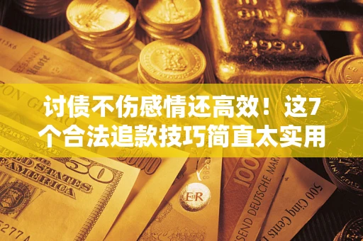武汉讨债不伤感情还高效！这7个合法追款技巧简直太实用