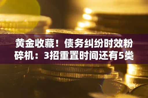 武汉黄金收藏！债务纠纷时效粉碎机：3招重置时间还有5类不设年限的特殊债务