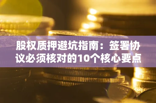武汉股权质押避坑指南:签署协议必须核对的10个核心要点 武汉股权质押避坑指南:签署协议必须核对的10个核心要点