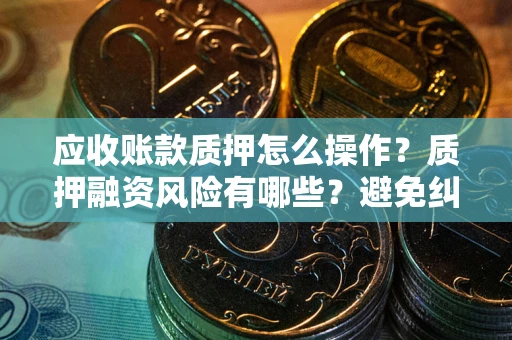 武汉应收账款质押怎么操作？质押融资风险有哪些？避免纠纷高效融资技巧