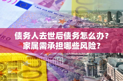 武汉债务人去世后债务怎么办？家属需承担哪些风险？