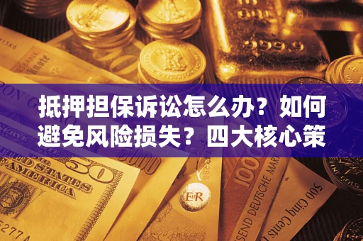 武汉抵押担保诉讼怎么办？如何避免风险损失？四大核心策略全解读