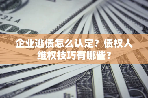 武汉企业逃债怎么认定？债权人维权技巧有哪些？