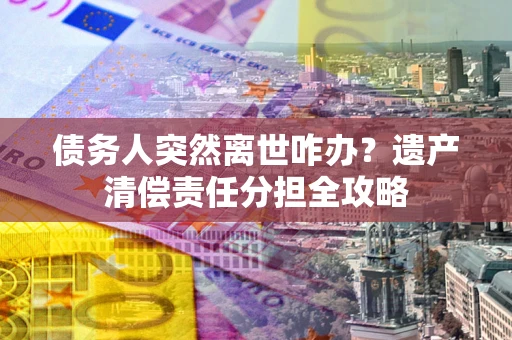 武汉债务人突然离世咋办？遗产清偿责任分担全攻略