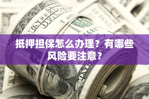 武汉抵押担保怎么办理？有哪些风险要注意？