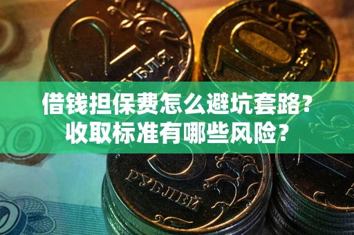 武汉借钱担保费怎么避坑套路?收取标准有哪些风险? 武汉借钱担保费怎么避坑套路?收取标准有哪些风险?
