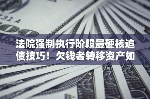 武汉法院强制执行阶段最硬核追债技巧！欠钱者转移资产如何破解？