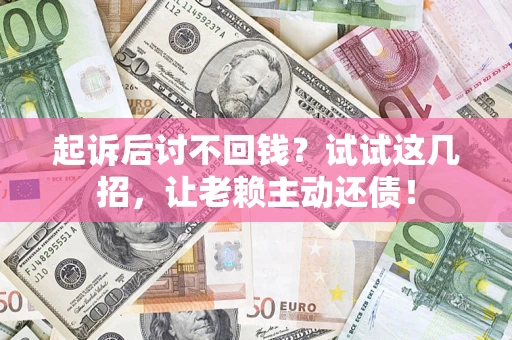 武汉起诉后讨不回钱？试试这几招，让老赖主动还债！