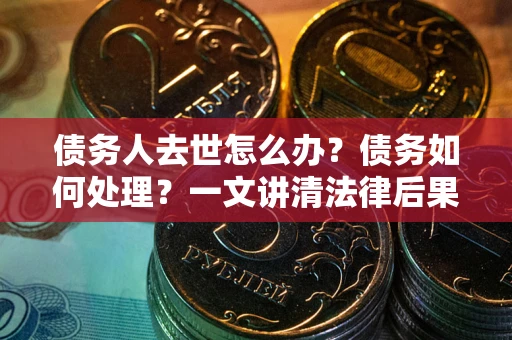 武汉债务人去世怎么办？债务如何处理？一文讲清法律后果