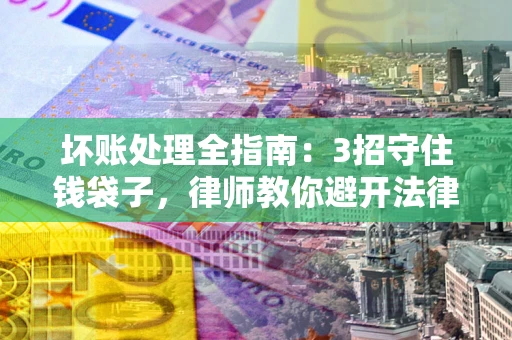 武汉坏账处理全指南：3招守住钱袋子，律师教你避开法律雷区