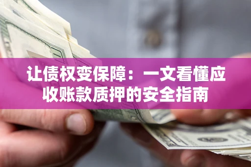 武汉让债权变保障：一文看懂应收账款质押的安全指南