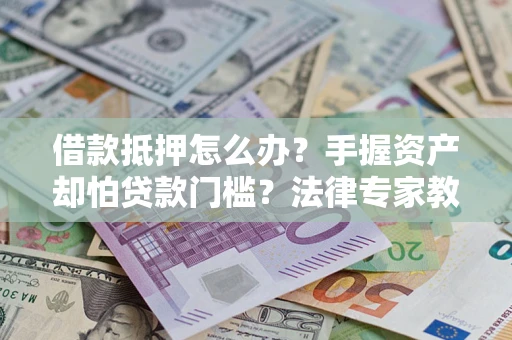武汉借款抵押怎么办？手握资产却怕贷款门槛？法律专家教你办抵押不踩坑