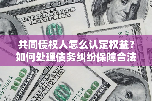 武汉共同债权人怎么认定权益？如何处理债务纠纷保障合法权益？