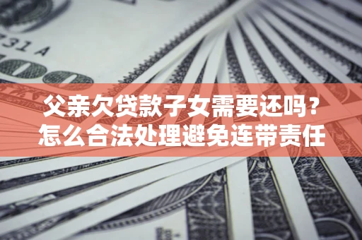 武汉父亲欠贷款子女需要还吗？怎么合法处理避免连带责任？