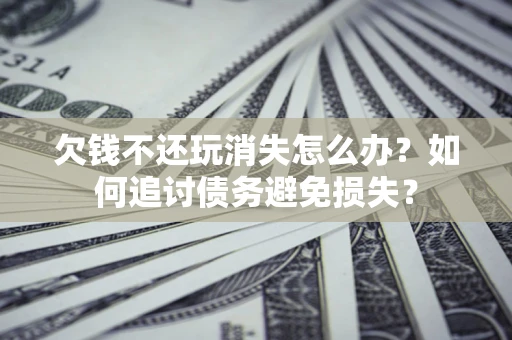 武汉欠钱不还玩消失怎么办？如何追讨债务避免损失？