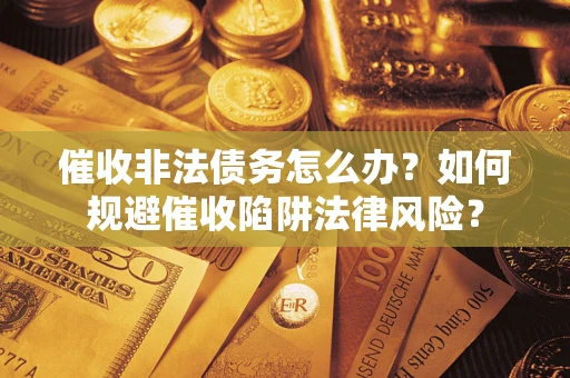 武汉催收非法债务怎么办？如何规避催收陷阱法律风险？