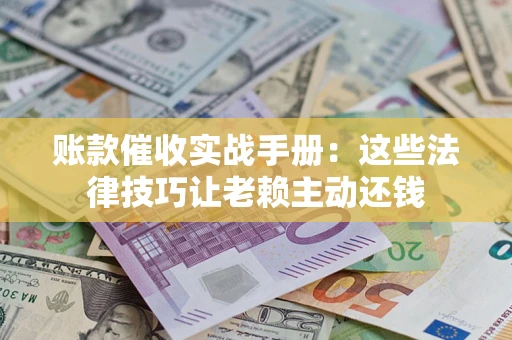 武汉账款催收实战手册：这些法律技巧让老赖主动还钱