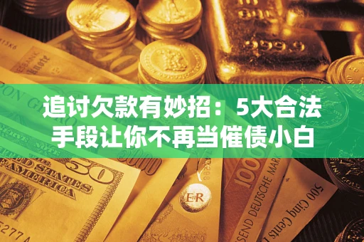 武汉追讨欠款有妙招：5大合法手段让你不再当催债小白
