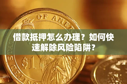 武汉借款抵押怎么办理？如何快速解除风险陷阱？