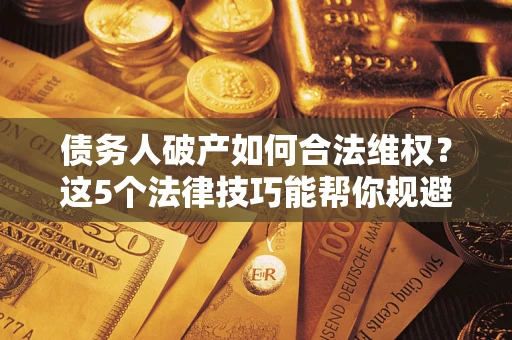 武汉债务人破产如何合法维权？这5个法律技巧能帮你规避风险