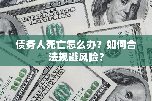 武汉债务人死亡怎么办？如何合法规避风险？