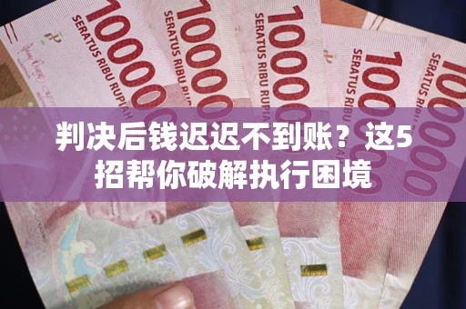 武汉判决后钱迟迟不到账？这5招帮你破解执行困境