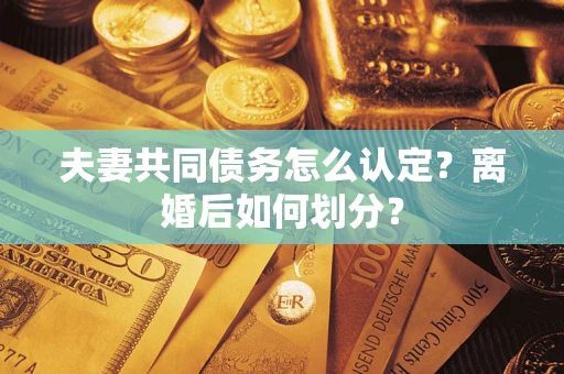 武汉夫妻共同债务怎么认定？离婚后如何划分？