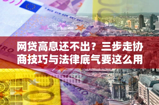 武汉网贷高息还不出？三步走协商技巧与法律底气要这么用