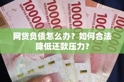 武汉网贷负债怎么办？如何合法降低还款压力？