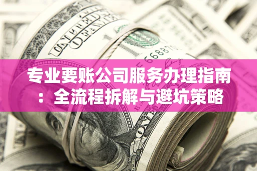 武汉专业要账公司服务办理指南：全流程拆解与避坑策略