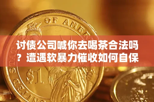 武汉讨债公司喊你去喝茶合法吗？遭遇软暴力催收如何自保？