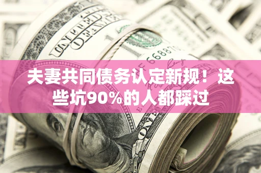 武汉夫妻共同债务认定新规！这些坑90%的人都踩过