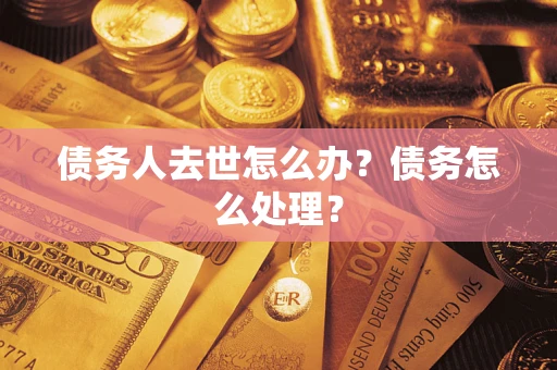 武汉债务人去世怎么办？债务怎么处理？