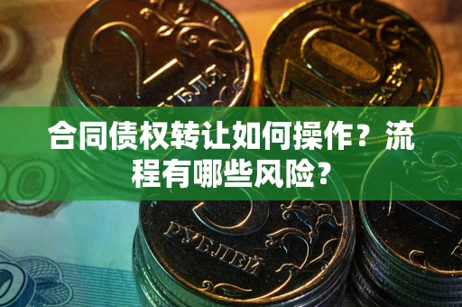 武汉合同债权转让如何操作？流程有哪些风险？