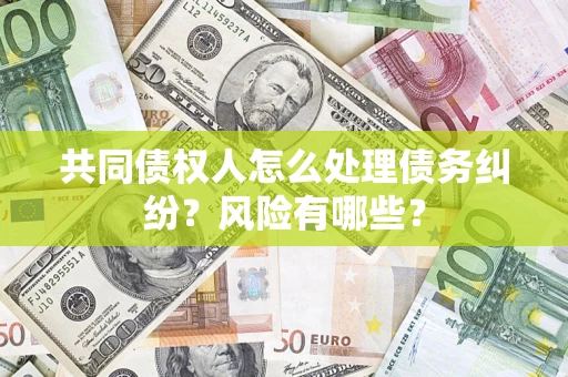 武汉共同债权人怎么处理债务纠纷？风险有哪些？
