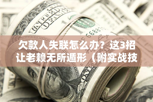 武汉欠款人失联怎么办？这3招让老赖无所遁形（附实战技巧）