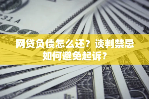 武汉网贷负债怎么还？谈判禁忌如何避免起诉？
