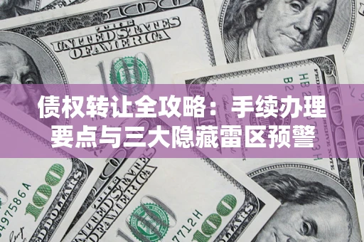 武汉债权转让全攻略：手续办理要点与三大隐藏雷区预警