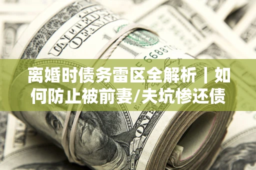 武汉离婚时债务雷区全解析｜如何防止被前妻/夫坑惨还债？