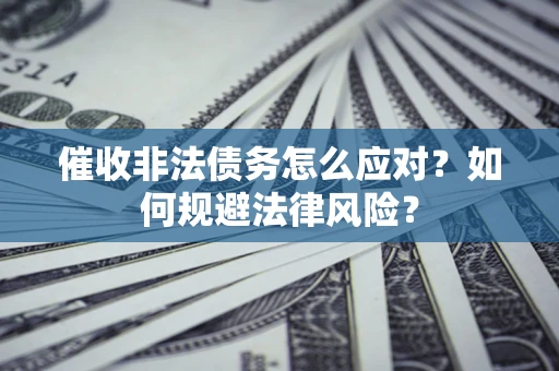 武汉催收非法债务怎么应对？如何规避法律风险？
