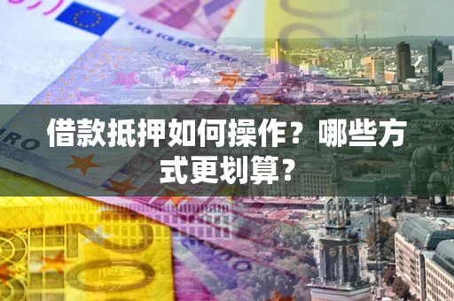 武汉借款抵押如何操作？哪些方式更划算？