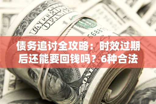 武汉债务追讨全攻略：时效过期后还能要回钱吗？6种合法手段助你维权
