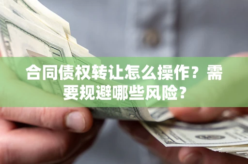 武汉合同债权转让怎么操作？需要规避哪些风险？