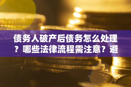 武汉债务人破产后债务怎么处理？哪些法律流程需注意？避免踩坑指南