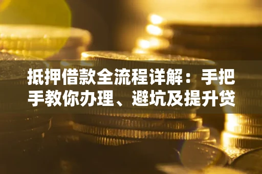 武汉抵押借款全流程详解：手把手教你办理、避坑及提升贷款额度