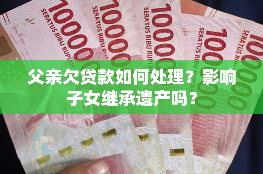 武汉父亲欠贷款如何处理?影响子女继承遗产吗? 武汉父亲欠贷款如何处理?影响子女继承遗产吗?
