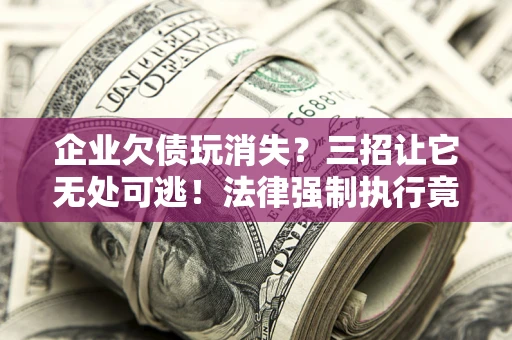 武汉企业欠债玩消失？三招让它无处可逃！法律强制执行竟比讨债公司还狠？