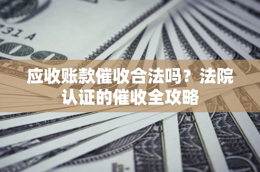 武汉应收账款催收合法吗？法院认证的催收全攻略