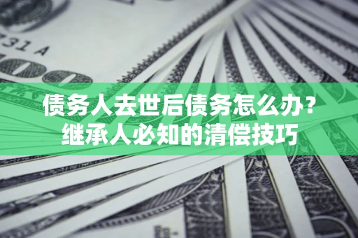 武汉债务人去世后债务怎么办？继承人必知的清偿技巧