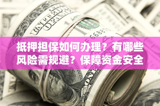 武汉抵押担保如何办理？有哪些风险需规避？保障资金安全